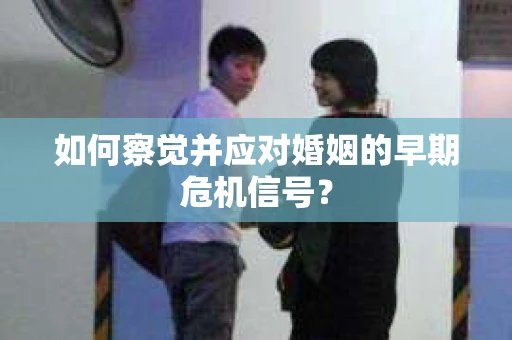 如何察觉并应对婚姻的早期危机信号? 如何察觉并应对婚姻的早期危机信号?