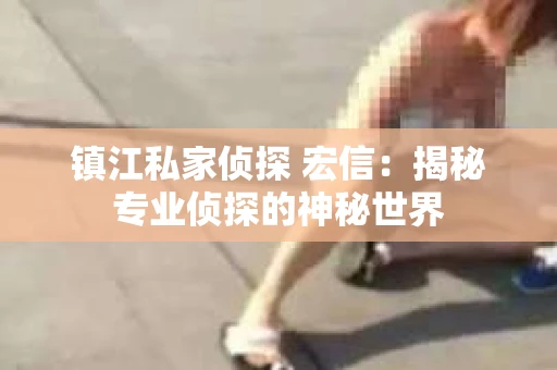 镇江私家侦探 宏信：揭秘专业侦探的神秘世界
