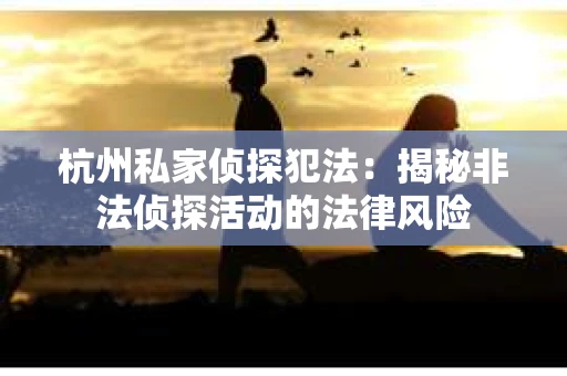 杭州私家侦探犯法：揭秘非法侦探活动的法律风险
