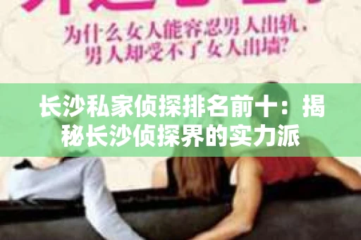 长沙私家侦探排名前十：揭秘长沙侦探界的实力派