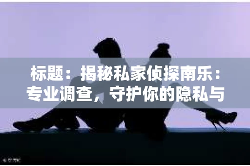 标题：揭秘私家侦探南乐：专业调查，守护你的隐私与权益
