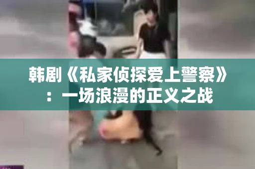 韩剧《私家侦探爱上警察》：一场浪漫的正义之战
