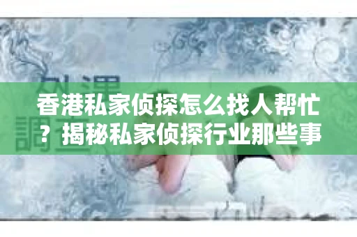 香港私家侦探怎么找人帮忙？揭秘私家侦探行业那些事儿