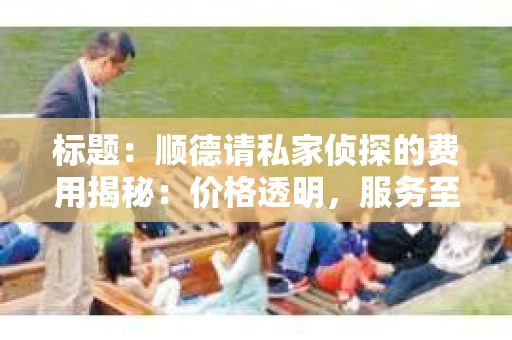 标题：顺德请私家侦探的费用揭秘：价格透明，服务至上