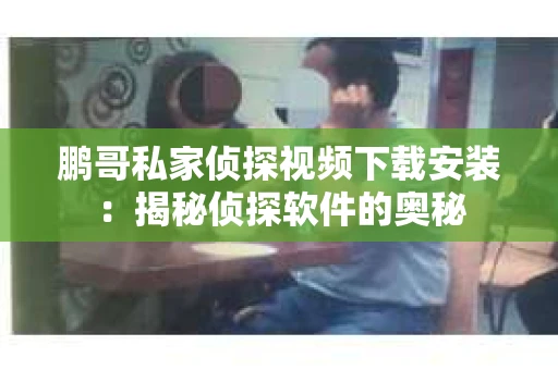 鹏哥私家侦探视频下载安装：揭秘侦探软件的奥秘
