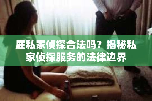 雇私家侦探合法吗？揭秘私家侦探服务的法律边界
