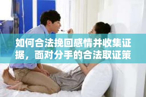 如何合法挽回感情并收集证据，面对分手的合法取证策略