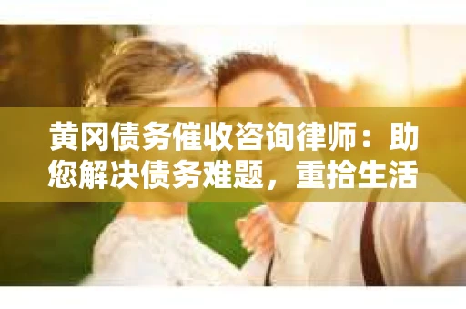 黄冈债务催收咨询律师：助您解决债务难题，重拾生活信心
