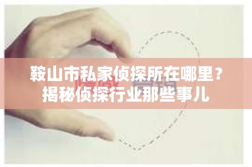 鞍山市私家侦探所在哪里？揭秘侦探行业那些事儿