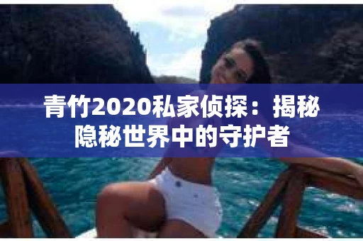 青竹2020私家侦探：揭秘隐秘世界中的守护者