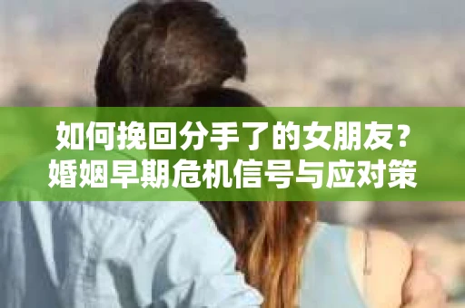 如何挽回分手了的女朋友？婚姻早期危机信号与应对策略
