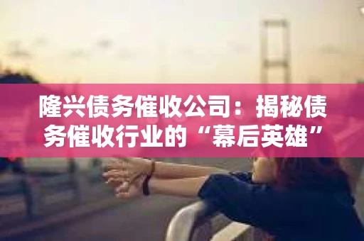 隆兴债务催收公司：揭秘债务催收行业的“幕后英雄”