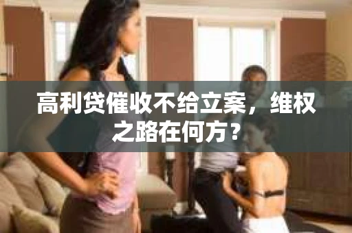 高利贷催收不给立案，维权之路在何方？