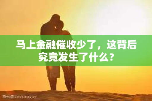 马上金融催收少了，这背后究竟发生了什么？