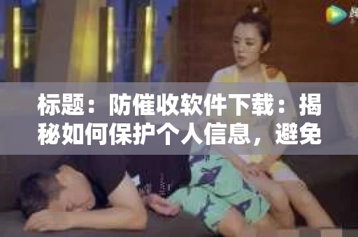 标题：防催收软件下载：揭秘如何保护个人信息，避免骚扰电话
