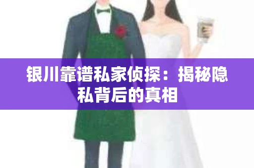 银川靠谱私家侦探：揭秘隐私背后的真相