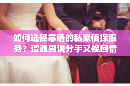 如何选择靠谱的私家侦探服务？遭遇男说分手又挽回情况怎么办？