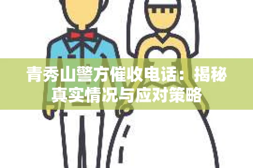 青秀山警方催收电话：揭秘真实情况与应对策略