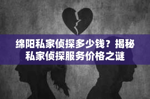绵阳私家侦探多少钱？揭秘私家侦探服务价格之谜