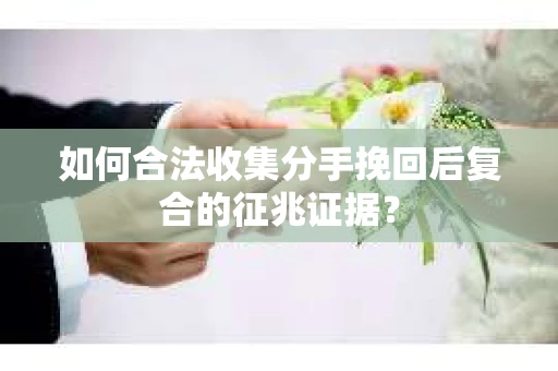 如何合法收集分手挽回后复合的征兆证据？