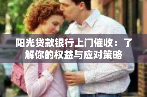 阳光贷款银行上门催收：了解你的权益与应对策略