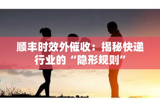 顺丰时效外催收：揭秘快递行业的“隐形规则”