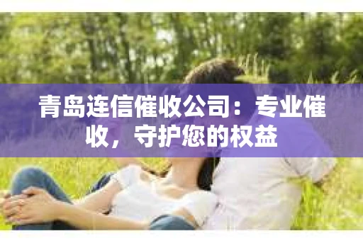 青岛连信催收公司：专业催收，守护您的权益