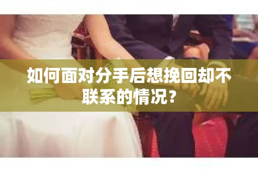 如何面对分手后想挽回却不联系的情况? 如何面对分手后想挽回却不联系的情况?