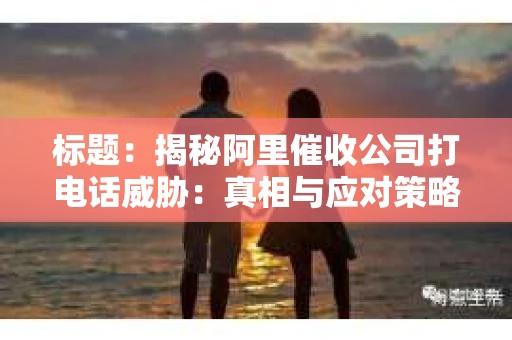 标题：揭秘阿里催收公司打电话威胁：真相与应对策略