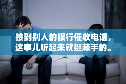 接到别人的银行催收电话，这事儿听起来就挺棘手的。我最近就遇到了这样的事情，所以想和大家聊聊这个话题。首先，你得明白，银行催收电话并不是什么新鲜事儿，但面对这样的电话，我们该如何应对呢？下面，我就从自己的经历出发，和大家分享一下我的看法。