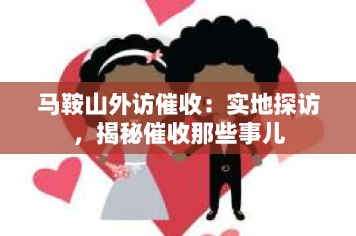 马鞍山外访催收：实地探访，揭秘催收那些事儿
