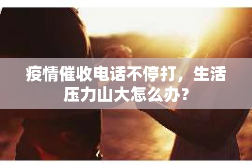 疫情催收电话不停打，生活压力山大怎么办？