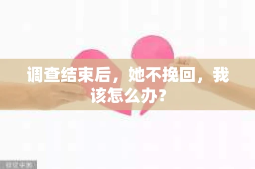 调查结束后，她不挽回，我该怎么办？