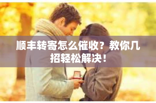 顺丰转寄怎么催收？教你几招轻松解决！
