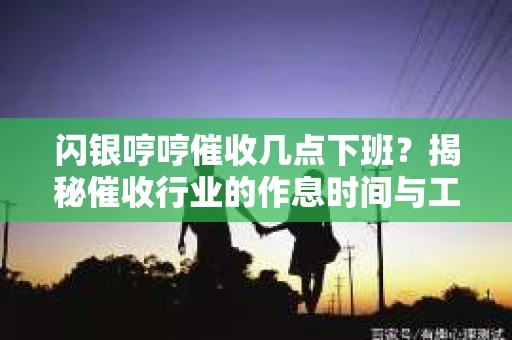 闪银哼哼催收几点下班？揭秘催收行业的作息时间与工作状态