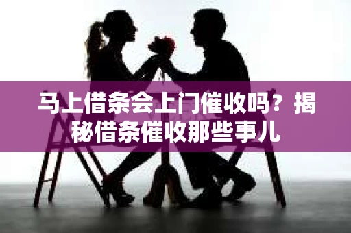 马上借条会上门催收吗？揭秘借条催收那些事儿
