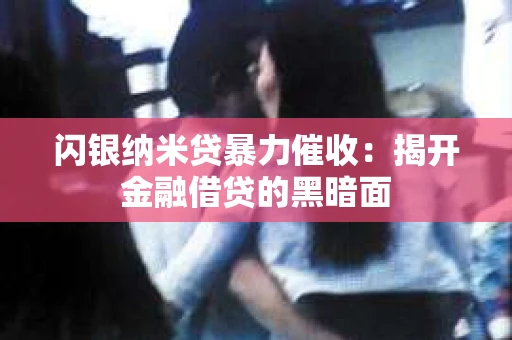 闪银纳米贷暴力催收：揭开金融借贷的黑暗面