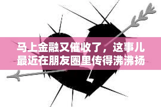马上金融又催收了，这事儿最近在朋友圈里传得沸沸扬扬。说实话，我也有点好奇，这马上金融到底是怎么回事？催收又是怎么一回事？今天，我就来跟大家聊聊这个话题。