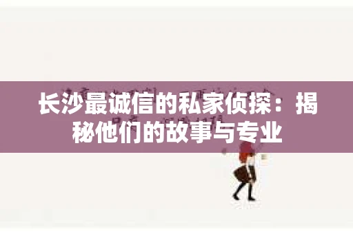 长沙最诚信的私家侦探：揭秘他们的故事与专业