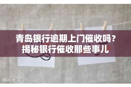 青岛银行逾期上门催收吗？揭秘银行催收那些事儿