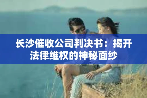 长沙催收公司判决书：揭开法律维权的神秘面纱