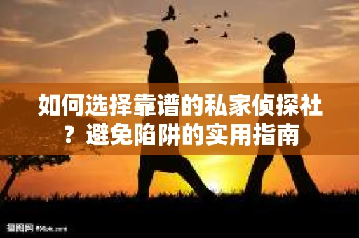 如何选择靠谱的私家侦探社？避免陷阱的实用指南