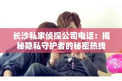 长沙私家侦探公司电话：揭秘隐私守护者的秘密热线