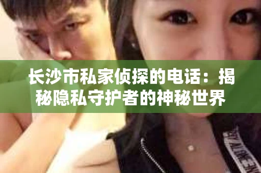 长沙市私家侦探的电话：揭秘隐私守护者的神秘世界