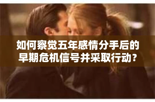 如何察觉五年感情分手后的早期危机信号并采取行动？