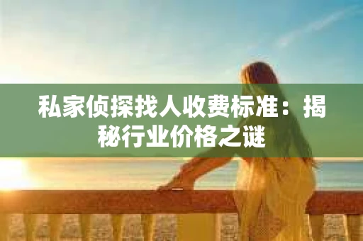 私家侦探找人收费标准：揭秘行业价格之谜