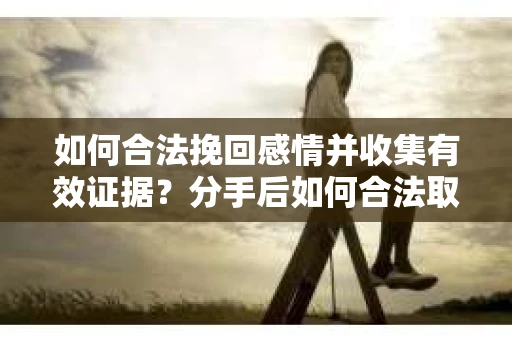 如何合法挽回感情并收集有效证据?分手后如何合法取证 如何合法挽回感情并收集有效证据?分手后如何合法取证