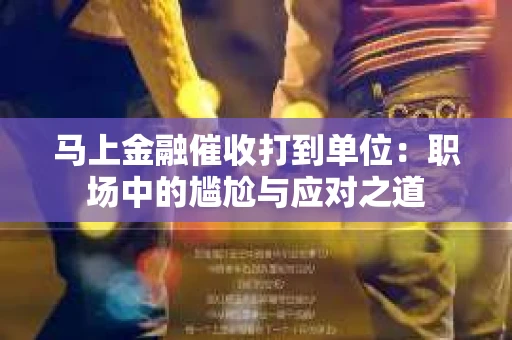 马上金融催收打到单位：职场中的尴尬与应对之道