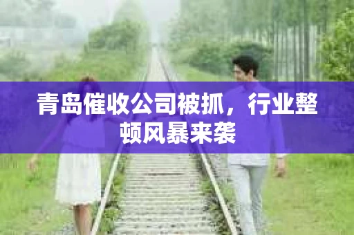 青岛催收公司被抓，行业整顿风暴来袭
