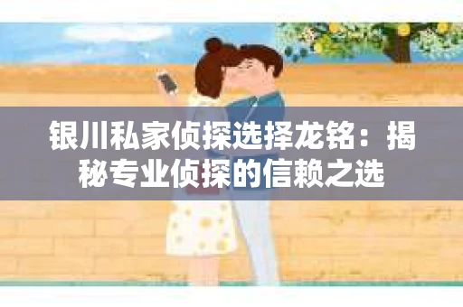 银川私家侦探选择龙铭：揭秘专业侦探的信赖之选